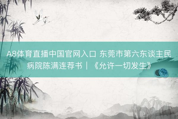 A8体育直播中国官网入口 东莞市第六东谈主民病院陈满连荐书｜《允许一切发生》