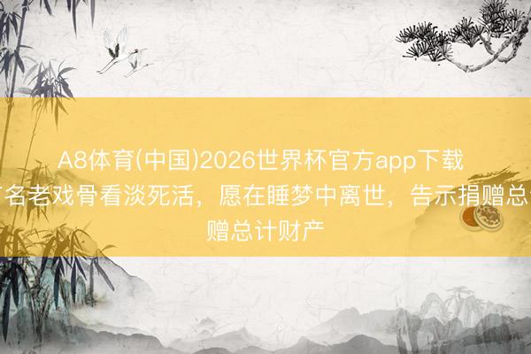 A8体育(中国)2026世界杯官方app下载 香港有名老戏骨看淡死活，愿在睡梦中离世，告示捐赠总计财产