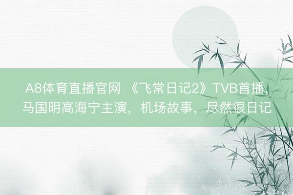 A8体育直播官网 《飞常日记2》TVB首播，马国明高海宁主演，机场故事，尽然很日记