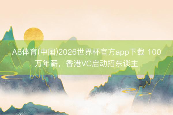 A8体育(中国)2026世界杯官方app下载 100万年薪，香港VC启动招东谈主