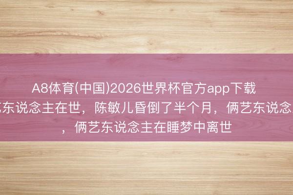 A8体育(中国)2026世界杯官方app下载 香港十天内仨艺东说念主在世，陈敏儿昏倒了半个月，俩艺东说念主在睡梦中离世