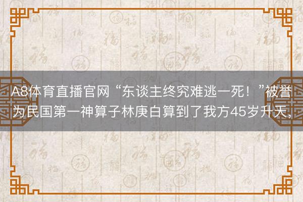 A8体育直播官网 “东谈主终究难逃一死！”被誉为民国第一神算子林庚白算到了我方45岁升天，