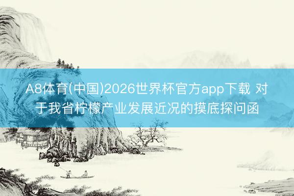 A8体育(中国)2026世界杯官方app下载 对于我省柠檬产业发展近况的摸底探问函