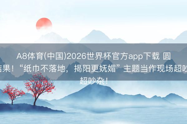 A8体育(中国)2026世界杯官方app下载 圆满结果！“纸巾不落地，揭阳更妩媚” 主题当作现场超吵杂！