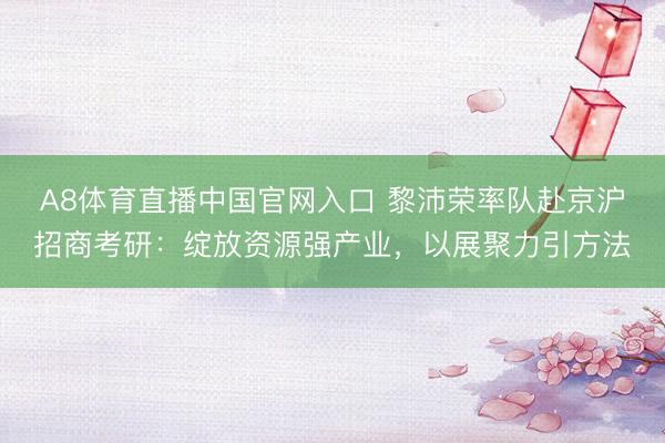A8体育直播中国官网入口 黎沛荣率队赴京沪招商考研：绽放资源强产业，以展聚力引方法