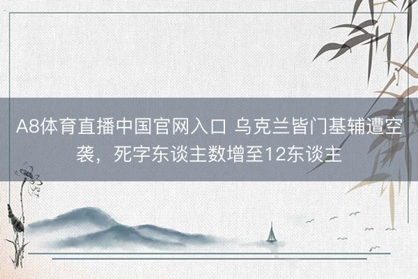 A8体育直播中国官网入口 乌克兰皆门基辅遭空袭，死字东谈主数增至12东谈主