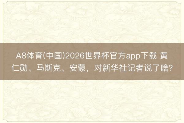 A8体育(中国)2026世界杯官方app下载 黄仁勋、马斯克、安蒙，对新华社记者说了啥？