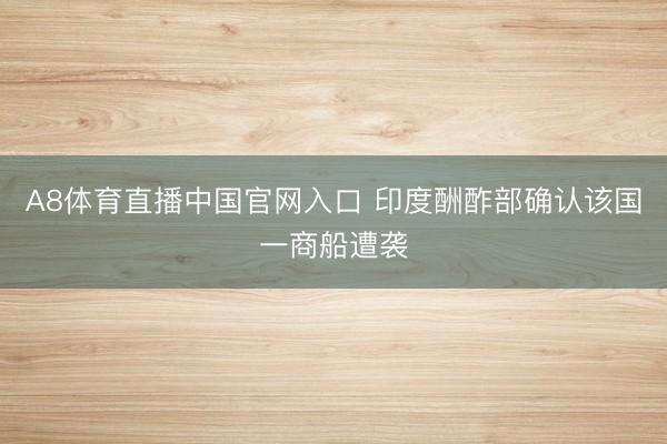 A8体育直播中国官网入口 印度酬酢部确认该国一商船遭袭