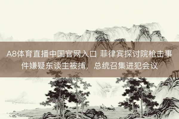 A8体育直播中国官网入口 菲律宾探讨院枪击事件嫌疑东谈主被捕，总统召集进犯会议