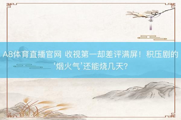 A8体育直播官网 收视第一却差评满屏！积压剧的‘烟火气’还能烧几天？