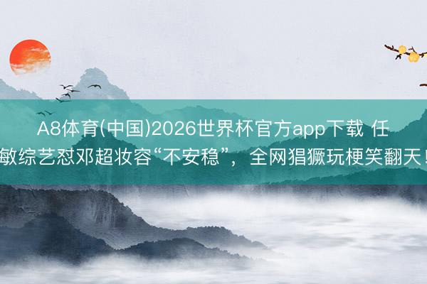 A8体育(中国)2026世界杯官方app下载 任敏综艺怼邓超妆容“不安稳”，全网猖獗玩梗笑翻天！