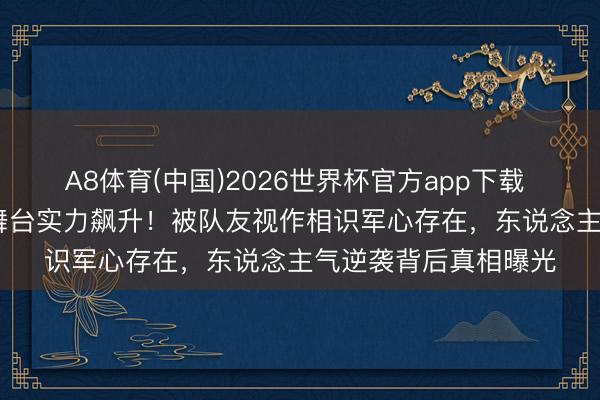 A8体育(中国)2026世界杯官方app下载 安崎《乘风2026》舞台实力飙升！被队友视作相识军心存在，东说念主气逆袭背后真相曝光