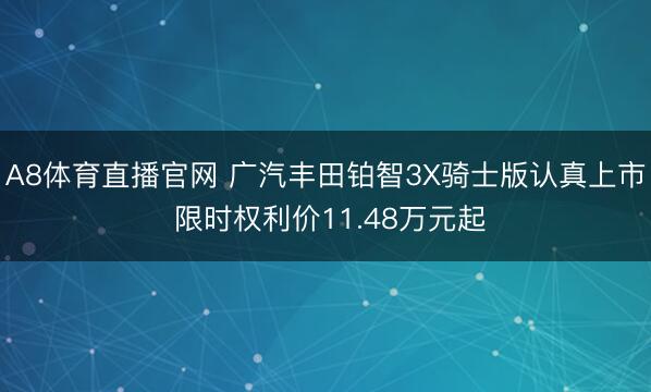 A8体育直播官网 广汽丰田铂智3X骑士版认真上市 限时权利价11.48万元起