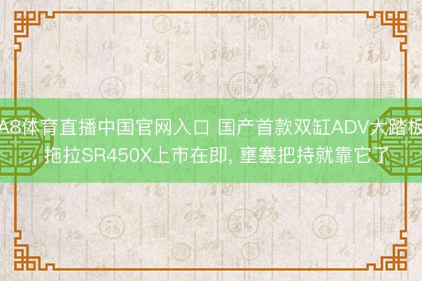 A8体育直播中国官网入口 国产首款双缸ADV大踏板， 拖拉SR450X上市在即， 壅塞把持就靠它了