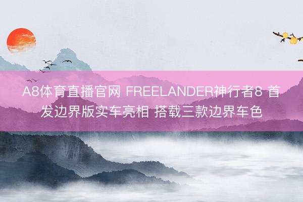 A8体育直播官网 FREELANDER神行者8 首发边界版实车亮相 搭载三款边界车色