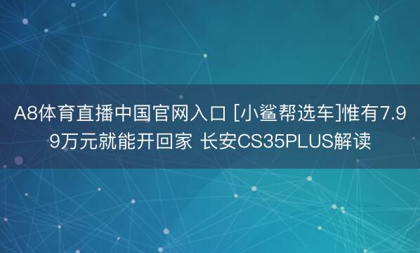 A8体育直播中国官网入口 [小鲨帮选车]惟有7.99万元就能开回家 长安CS35PLUS解读