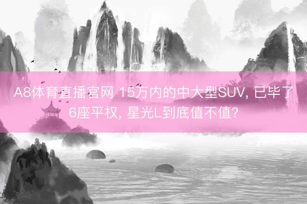 A8体育直播官网 15万内的中大型SUV， 已毕了6座平权， 星光L到底值不值?