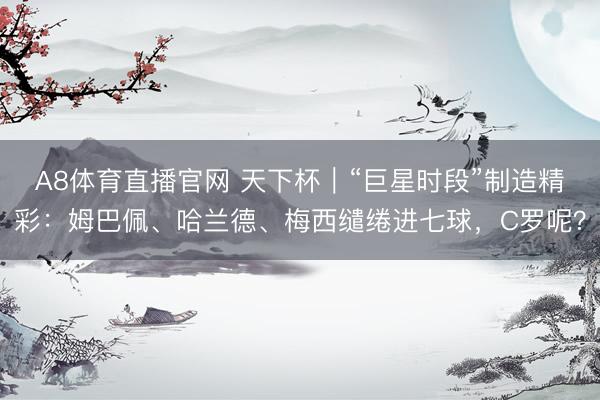 A8体育直播官网 天下杯｜“巨星时段”制造精彩：姆巴佩、哈兰德、梅西缱绻进七球，C罗呢？
