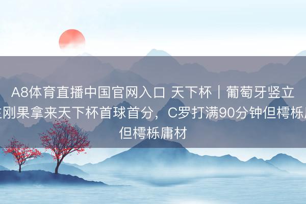 A8体育直播中国官网入口 天下杯｜葡萄牙竖立民主刚果拿来天下杯首球首分，C罗打满90分钟但樗栎庸材