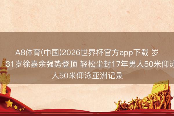 A8体育(中国)2026世界杯官方app下载 岁月砺矛头！31岁徐嘉余强势登顶 轻松尘封17年男人50米仰泳亚洲记录