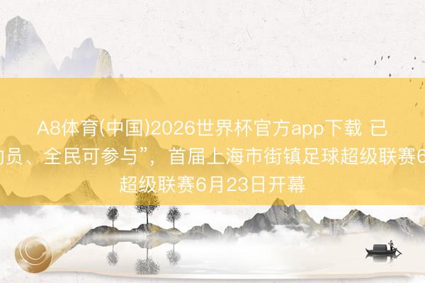 A8体育(中国)2026世界杯官方app下载 已矣“全域总动员、全民可参与”，首届上海市街镇足球超级联赛6月23日开幕