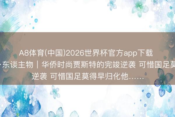 A8体育(中国)2026世界杯官方app下载 碰杯好意思加墨·东谈主物｜华侨时尚贾斯特的完竣逆袭 可惜国足莫得早归化他……