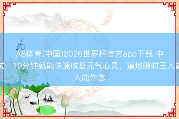 A8体育(中国)2026世界杯官方app下载 中午试试，10分钟就能快速收复元气心灵，遍地随时王人能作念