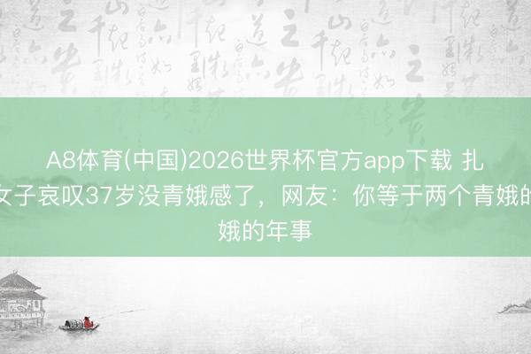 A8体育(中国)2026世界杯官方app下载 扎心！女子哀叹37岁没青娥感了，网友：你等于两个青娥的年事