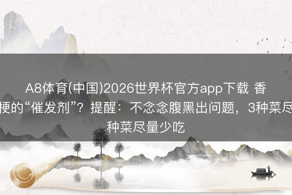 A8体育(中国)2026世界杯官方app下载 香菜是心梗的“催发剂”？提醒：不念念腹黑出问题，3种菜尽量少吃