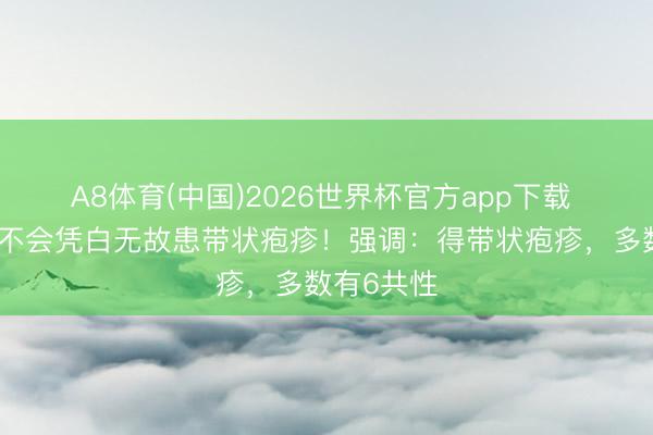 A8体育(中国)2026世界杯官方app下载 东说念主不会凭白无故患带状疱疹！强调：得带状疱疹，多数有6共性