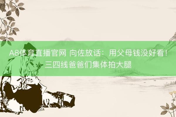 A8体育直播官网 向佐放话：用父母钱没好看！三四线爸爸们集体拍大腿