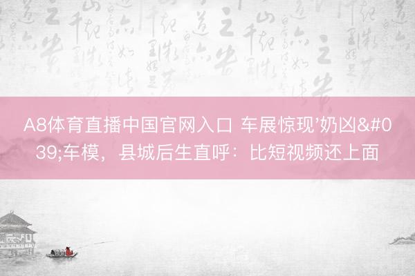 A8体育直播中国官网入口 车展惊现'奶凶'车模，县城后生直呼：比短视频还上面