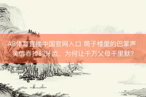A8体育直播中国官网入口 筒子楼里的巴掌声:吴倩吞掉的牙齿,为何让千万父母千里默?